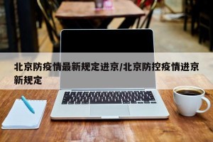 北京防疫情最新规定进京/北京防控疫情进京新规定
