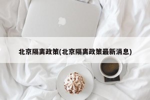 北京隔离政策(北京隔离政策最新消息)