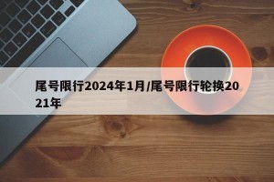 尾号限行2024年1月/尾号限行轮换2021年