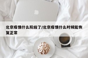 北京疫情什么阶段了/北京疫情什么时候能恢复正常