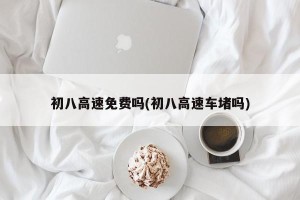 初八高速免费吗(初八高速车堵吗)