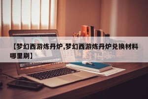 【梦幻西游炼丹炉,梦幻西游炼丹炉兑换材料哪里刷】
