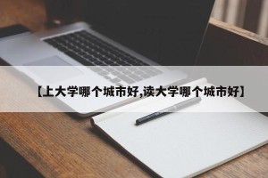 【上大学哪个城市好,读大学哪个城市好】
