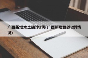 广西新增本土确诊2例(广西新增确诊2例情况)