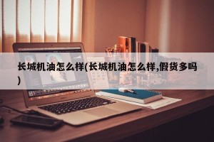 长城机油怎么样(长城机油怎么样,假货多吗)