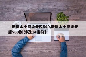 【新增本土感染者超500,新增本土感染者超500例 涉及14省份】