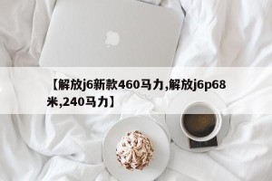 【解放j6新款460马力,解放j6p68米,240马力】