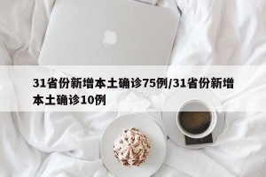 31省份新增本土确诊75例/31省份新增本土确诊10例