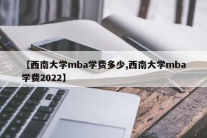 【西南大学mba学费多少,西南大学mba学费2022】