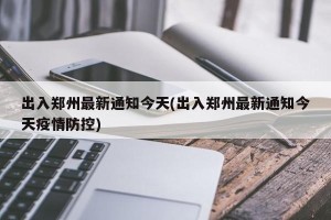 出入郑州最新通知今天(出入郑州最新通知今天疫情防控)
