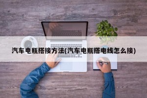 汽车电瓶搭接方法(汽车电瓶搭电线怎么接)