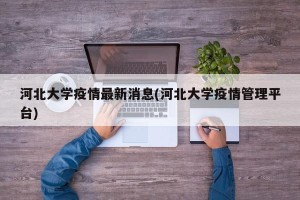 河北大学疫情最新消息(河北大学疫情管理平台)