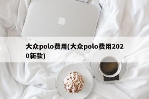 大众polo费用(大众polo费用2020新款)