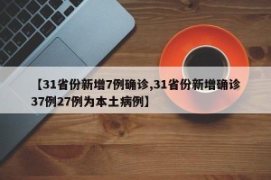 【31省份新增7例确诊,31省份新增确诊37例27例为本土病例】