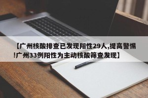 【广州核酸排查已发现阳性29人,提高警惕!广州33例阳性为主动核酸筛查发现】