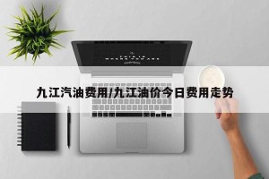 九江汽油费用/九江油价今日费用走势