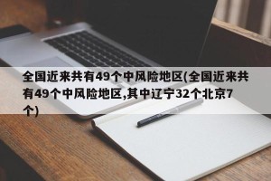 全国近来共有49个中风险地区(全国近来共有49个中风险地区,其中辽宁32个北京7个)