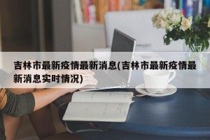吉林市最新疫情最新消息(吉林市最新疫情最新消息实时情况)