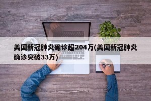 美国新冠肺炎确诊超204万(美国新冠肺炎确诊突破33万)