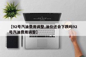 【92号汽油费用调整,油价还会下跌吗92号汽油费用调整】