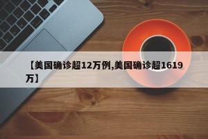 【美国确诊超12万例,美国确诊超1619万】