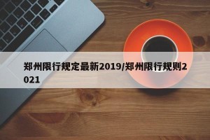 郑州限行规定最新2019/郑州限行规则2021