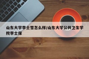 山东大学李士雪怎么样/山东大学公共卫生学院李士保