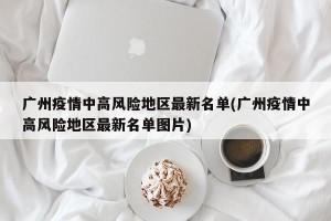 广州疫情中高风险地区最新名单(广州疫情中高风险地区最新名单图片)