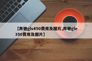 【奔驰gls450费用及图片,奔驰gle350费用及图片】