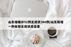 山东增确诊51例无症状380例/山东新增一例本地无症状感染者