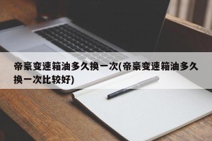 帝豪变速箱油多久换一次(帝豪变速箱油多久换一次比较好)
