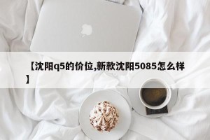 【沈阳q5的价位,新款沈阳5085怎么样】