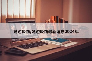 延边疫情/延边疫情最新消息2024年