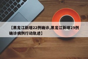 【黑龙江新增22例确诊,黑龙江新增29例确诊病例行动轨迹】
