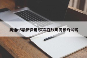 奥迪q5最新费用/买车在线询问预约试驾