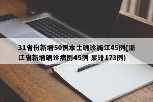 31省份新增50例本土确诊浙江45例(浙江省新增确诊病例45例 累计173例)