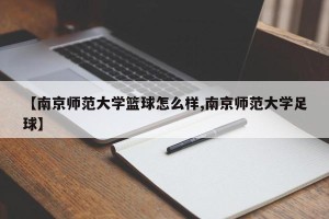 【南京师范大学篮球怎么样,南京师范大学足球】