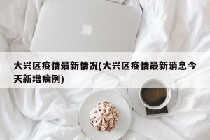大兴区疫情最新情况(大兴区疫情最新消息今天新增病例)