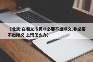 【北京:在顺义市民非必要不出顺义,非必要不出顺义 上班怎么办】