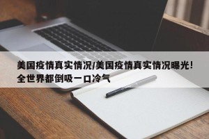 美国疫情真实情况/美国疫情真实情况曝光!全世界都倒吸一口冷气