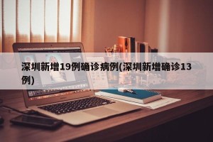 深圳新增19例确诊病例(深圳新增确诊13例)