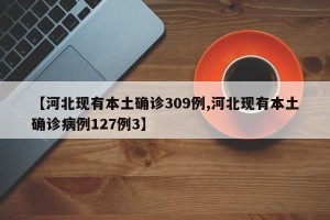 【河北现有本土确诊309例,河北现有本土确诊病例127例3】