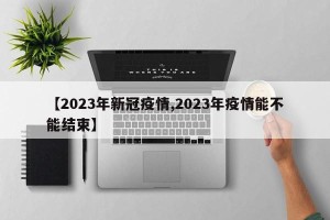 【2023年新冠疫情,2023年疫情能不能结束】
