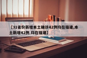 【31省份新增本土确诊42例均在福建,本土新增42例 均在福建】