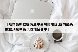 【疫情最新数据消息中高风险地区,疫情最新数据消息中高风险地区名单】