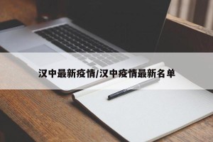 汉中最新疫情/汉中疫情最新名单