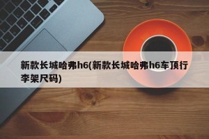 新款长城哈弗h6(新款长城哈弗h6车顶行李架尺码)