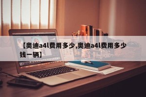 【奥迪a4l费用多少,奥迪a4l费用多少钱一辆】