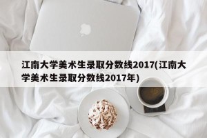江南大学美术生录取分数线2017(江南大学美术生录取分数线2017年)