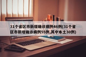 31个省区市新增确诊病例46例(31个省区市新增确诊病例55例,其中本土30例)